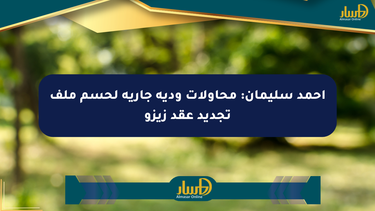 أحمد سليمان: محاولات ودية جارية لحسم ملف تجديد عقد زيزو